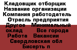 Кладовщик-отборщик › Название организации ­ Компания-работодатель › Отрасль предприятия ­ Другое › Минимальный оклад ­ 1 - Все города Работа » Вакансии   . Свердловская обл.,Бисерть п.
